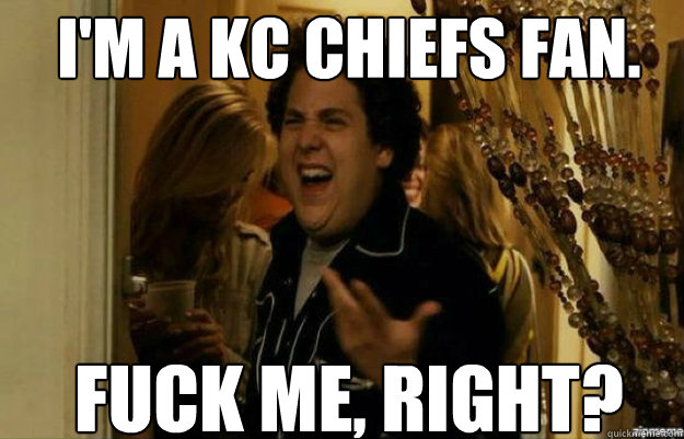 I'm a KC Chiefs Fan. FUCK ME, RIGHT?  fuck me right