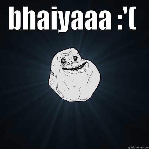BHAIYAAA :'(  Forever Alone