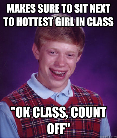 Makes sure to sit next to hottest girl in class 