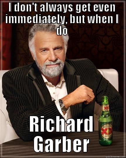 I DON'T ALWAYS GET EVEN IMMEDIATELY, BUT WHEN I DO RICHARD GARBER The Most Interesting Man In The World