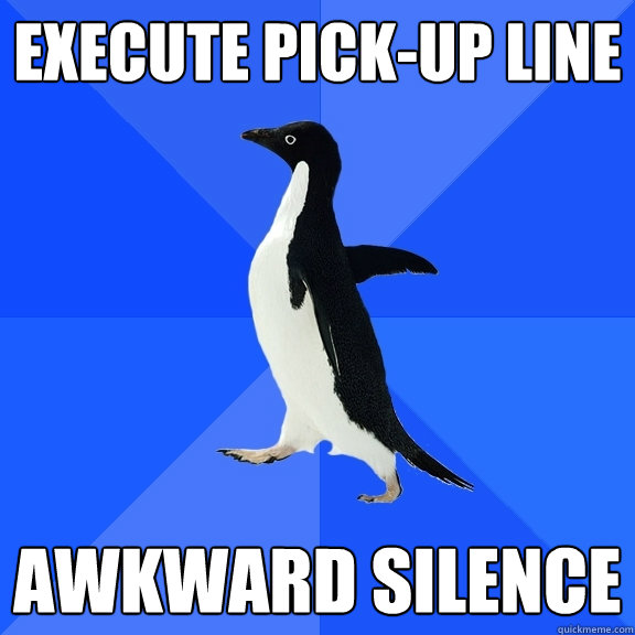 Execute pick-up line  Awkward silence  Socially Awkward Penguin