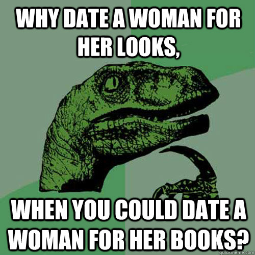 Why date a woman for her looks, when you could date a woman for her books?  Philosoraptor