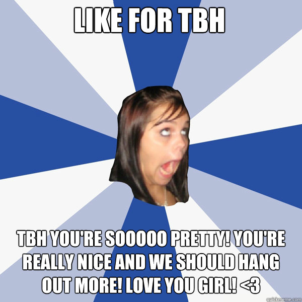 LIKE FOR TBH Tbh you're sooooo pretty! You're really nice and we should hang out more! Love you girl! <3  Annoying Facebook Girl