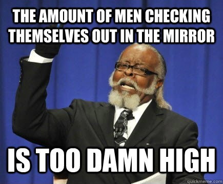 The amount of men checking themselves out in the mirror Is too damn high  Too Damn High