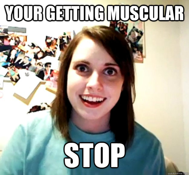 Your getting muscular stop  Overly Attached Girlfriend