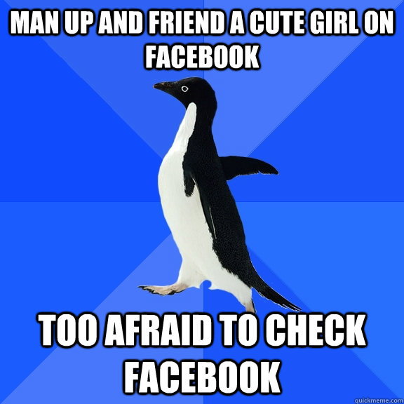Man up and friend a cute girl on facebook Too afraid to check facebook  Socially Awkward Penguin