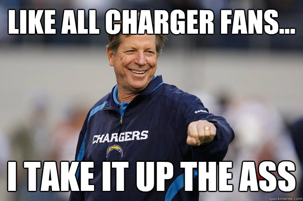 Like all charger fans... I take it up the ass - Like all charger fans... I take it up the ass  Norv Turner