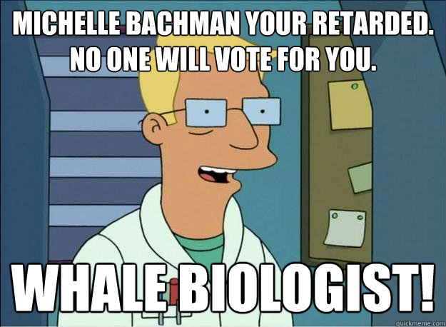 Michelle bachman your retarded. no one will vote for you. Whale biologist! - Michelle bachman your retarded. no one will vote for you. Whale biologist!  Honest Whale Biologist