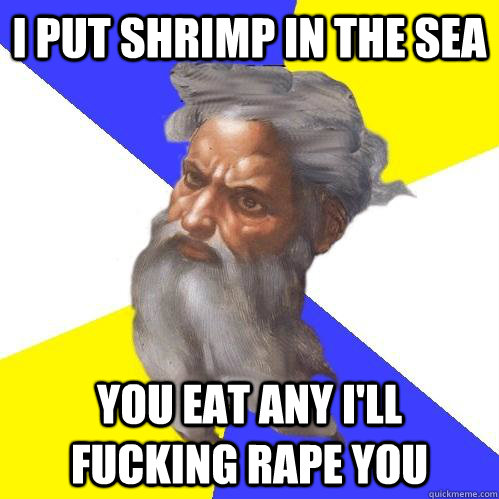 I PUT SHRIMP IN THE SEA you eat any i'll fucking rape you - I PUT SHRIMP IN THE SEA you eat any i'll fucking rape you  Advice God