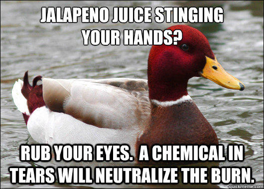 Jalapeno Juice Stinging
Your Hands? Rub your eyes.  A chemical in tears will neutralize the burn.  Malicious Advice Mallard