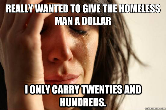 Really wanted to give the homeless man a dollar I only carry twenties and hundreds.  First World Problems