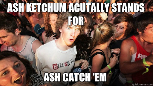 Ash ketchum acutally stands for Ash catch 'em  Sudden Clarity Clarence
