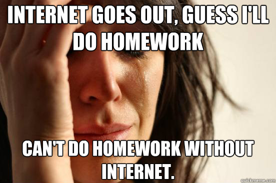 Internet goes out, guess i'll do homework Can't do homework without internet.  First World Problems