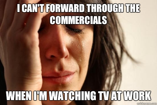 I can't forward through the commercials  When I'm watching TV at work  First World Problems