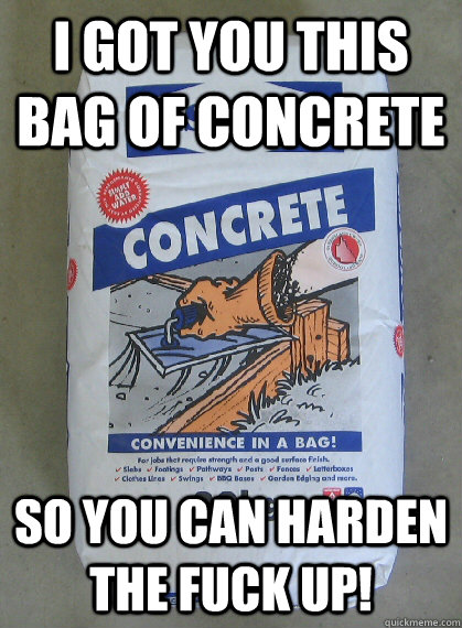 I got you this bag of concrete So you can harden the fuck up! - I got you this bag of concrete So you can harden the fuck up!  Got you some concrete