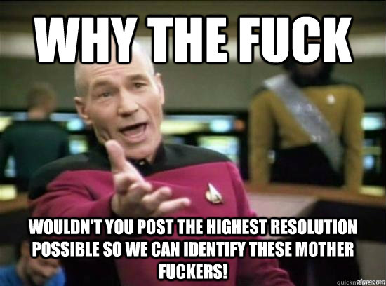 why the fuck wouldn't you post the highest resolution possible so we can identify these mother fuckers! - why the fuck wouldn't you post the highest resolution possible so we can identify these mother fuckers!  Annoyed Picard HD