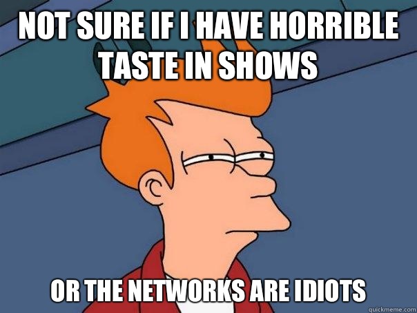 Not sure if I have horrible taste in shows 
Or the networks are idiots   Futurama Fry