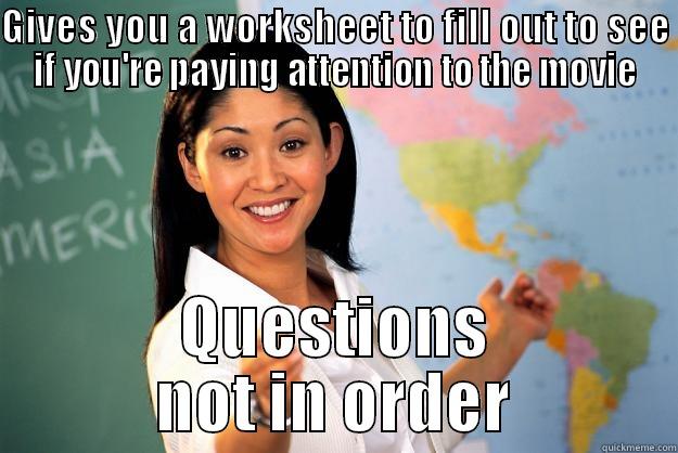 GIVES YOU A WORKSHEET TO FILL OUT TO SEE IF YOU'RE PAYING ATTENTION TO THE MOVIE QUESTIONS NOT IN ORDER Unhelpful High School Teacher