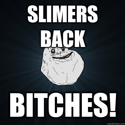 Slimers back Bitches!  Forever Alone