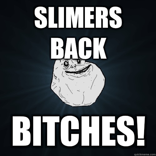 Slimers back Bitches! - Slimers back Bitches!  Forever Alone