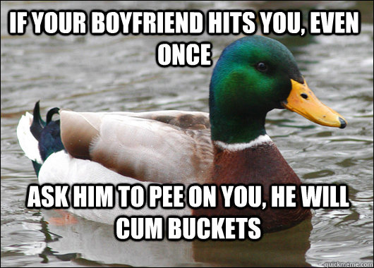 If your boyfriend hits you, even once Ask him to pee on you, he will cum buckets   Actual Advice Mallard