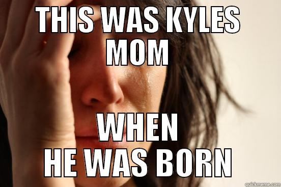 THIS WAS KYLES MOM WHEN HE WAS BORN First World Problems