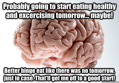 Probably going to start eating healthy and excercising tomorrow... maybe! Better binge eat like there was no tomorrow, just in case. That'll get me off to a good start!  - Probably going to start eating healthy and excercising tomorrow... maybe! Better binge eat like there was no tomorrow, just in case. That'll get me off to a good start!   Scumbag Brain