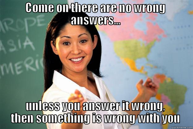 COME ON THERE ARE NO WRONG ANSWERS... UNLESS YOU ANSWER IT WRONG, THEN SOMETHING IS WRONG WITH YOU Unhelpful High School Teacher