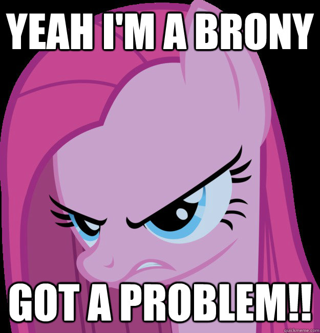 YEAH I'M A BRONY GOT A PROBLEM!!  Brony