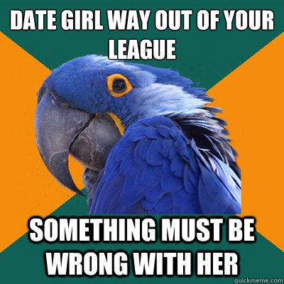 Date girl way out of your league Something must be wrong with her  Paranoid Parrot