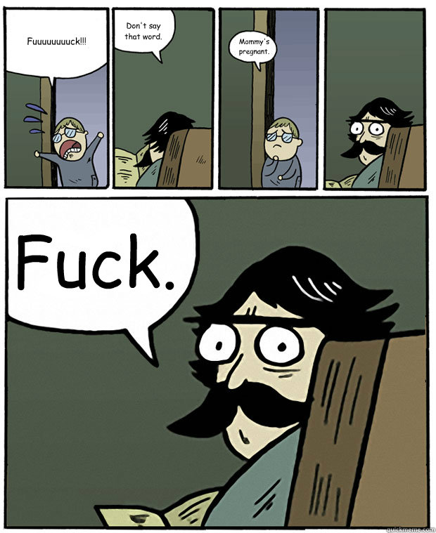 Fuuuuuuuuck!!! Don't say that word. Mommy's 
pregnant. Fuck.  Stare Dad