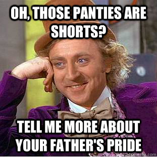 Oh, those panties are shorts? tell me more about your father's pride  Creepy Wonka