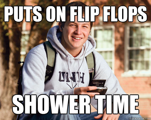 puts on flip flops shower time  College Freshman