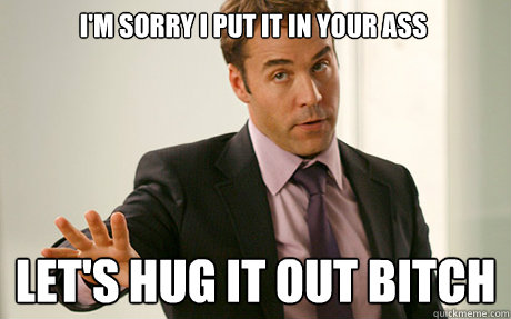 I'm sorry I put it in your ass Let's Hug it out bitch - I'm sorry I put it in your ass Let's Hug it out bitch  Im Sorry Ari