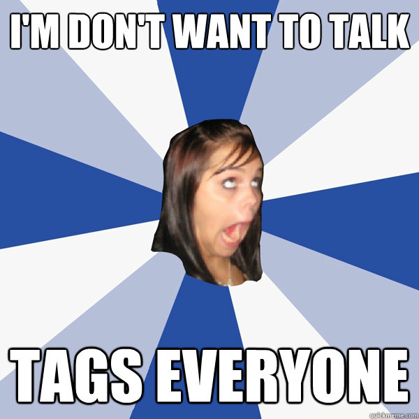 i'm don't want to talk tags everyone  Annoying Facebook Girl