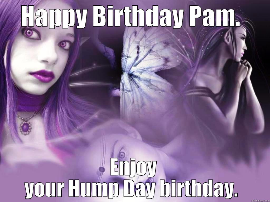 HAPPY BIRTHDAY PAM.  ENJOY YOUR HUMP DAY BIRTHDAY.  Misc
