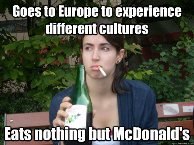 Goes to Europe to experience different cultures Eats nothing but McDonald's  - Goes to Europe to experience different cultures Eats nothing but McDonald's   Study Abroad Bitch