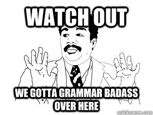 Watch out we gotta grammar Badass over here  bad ass