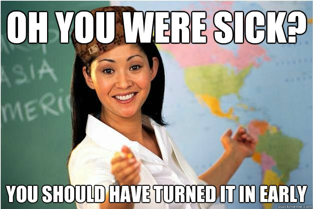 Oh you were sick? You should have turned it in early  Scumbag Teacher