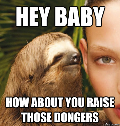 Hey baby How about you raise those dongers  rape sloth