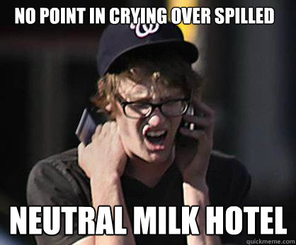 no point in crying over spilled neutral milk hotel - no point in crying over spilled neutral milk hotel  Sad Hipster