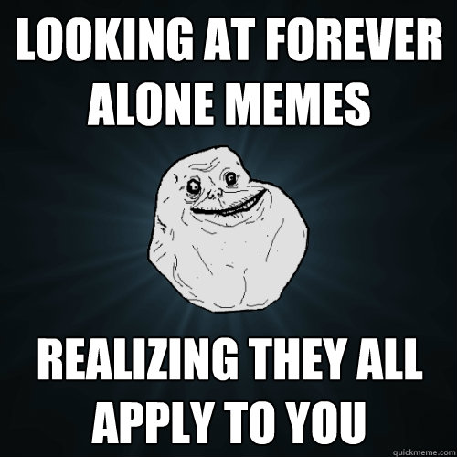 Looking at forever alone memes realizing they all apply to you   Forever Alone