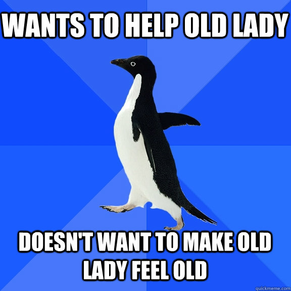 Wants to help old lady Doesn't want to make old lady feel old - Wants to help old lady Doesn't want to make old lady feel old  Socially Awkward Penguin