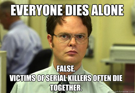 Everyone dies alone False.
victims of serial killers often die together.  Schrute
