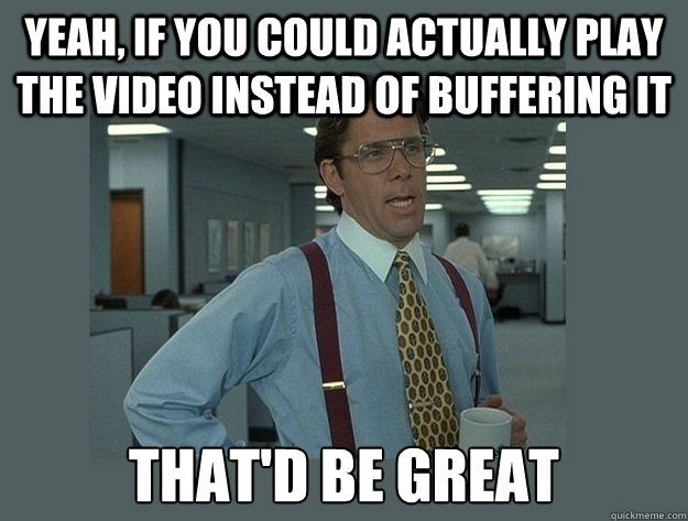 Yeah, if you could actually play the video instead of buffering it That'd be great - Yeah, if you could actually play the video instead of buffering it That'd be great  Office Space Lumbergh