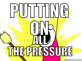 PUTTING ON ALL THE PRESSURE All The Things