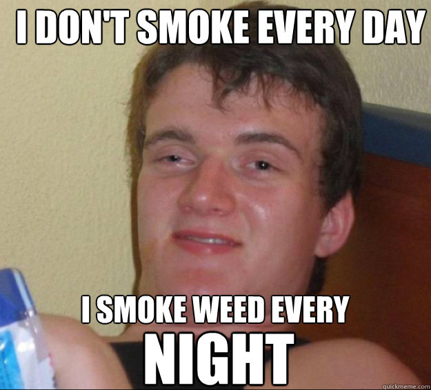 i don't smoke every day I SMOKE WEED every NIGHT  10guy