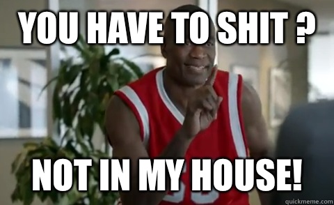 You have to shit ?  Not in my house!  Dikembe Mutombo