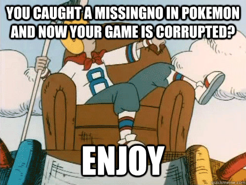 You caught a missingno in pokemon and now your game is corrupted? enjoy - You caught a missingno in pokemon and now your game is corrupted? enjoy  Downvoting 90s Boy