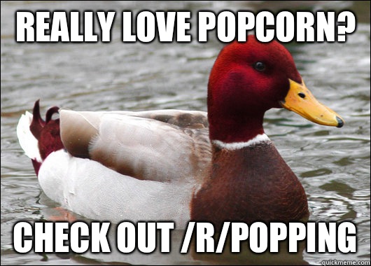 Really love popcorn? Check out /r/popping  Malicious Advice Mallard